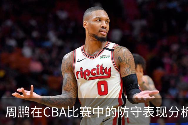 周鹏在CBA比赛中的防守表现分析