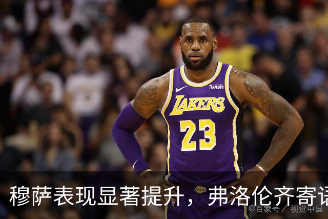 穆萨表现显著提升，弗洛伦齐寄语祝贺